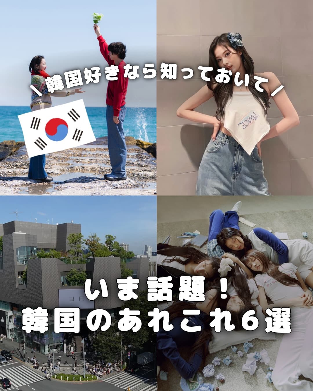 . 
｛ いま話題！韓国のあれこれ６選 ｝ 

韓国好きなら知っておきたい！ 
いま話題のあれこれを